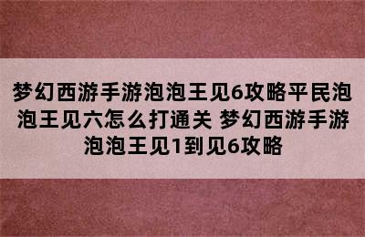 梦幻西游手游泡泡王见6攻略平民泡泡王见六怎么打通关 梦幻西游手游泡泡王见1到见6攻略